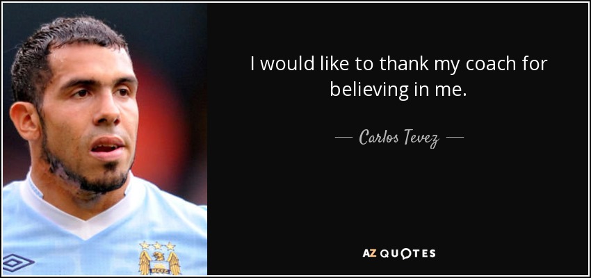 I would like to thank my coach for believing in me. - Carlos Tevez