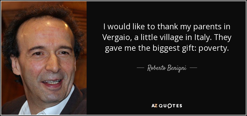 I would like to thank my parents in Vergaio, a little village in Italy. They gave me the biggest gift: poverty. - Roberto Benigni
