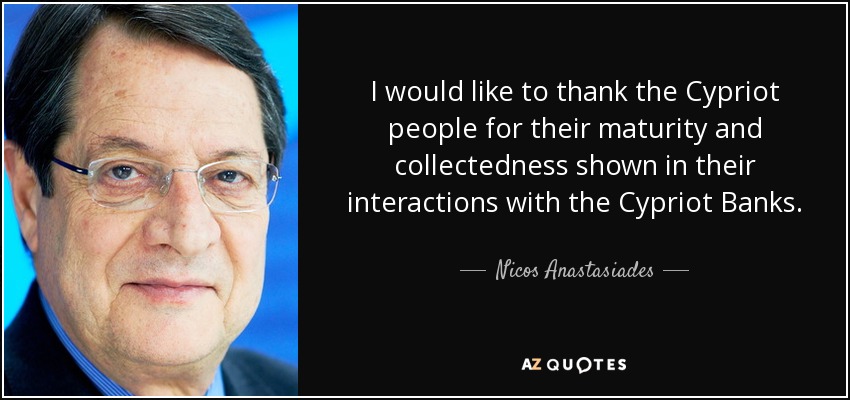 I would like to thank the Cypriot people for their maturity and collectedness shown in their interactions with the Cypriot Banks. - Nicos Anastasiades