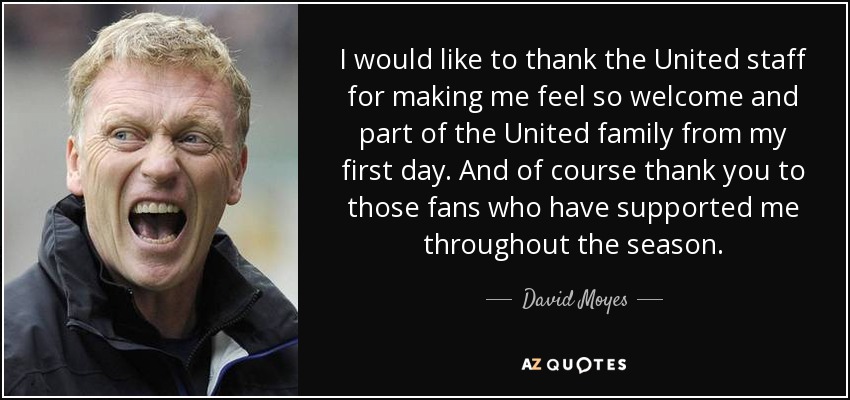 I would like to thank the United staff for making me feel so welcome and part of the United family from my first day. And of course thank you to those fans who have supported me throughout the season. - David Moyes