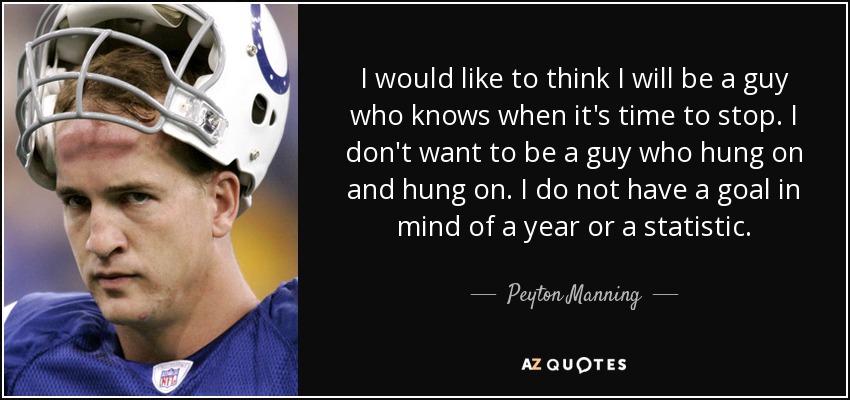 I would like to think I will be a guy who knows when it's time to stop. I don't want to be a guy who hung on and hung on. I do not have a goal in mind of a year or a statistic. - Peyton Manning