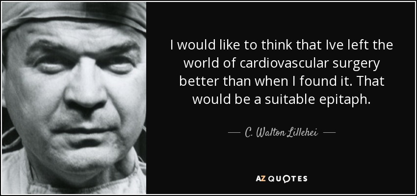 I would like to think that Ive left the world of cardiovascular surgery better than when I found it. That would be a suitable epitaph. - C. Walton Lillehei