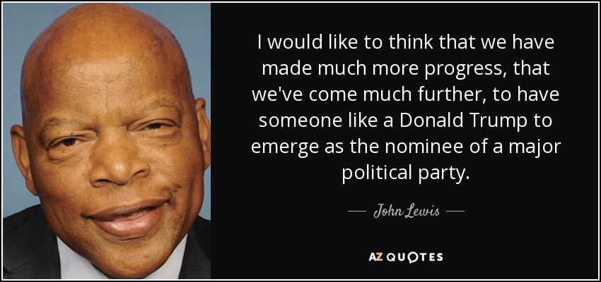 I would like to think that we have made much more progress, that we've come much further, to have someone like a Donald Trump to emerge as the nominee of a major political party. - John Lewis