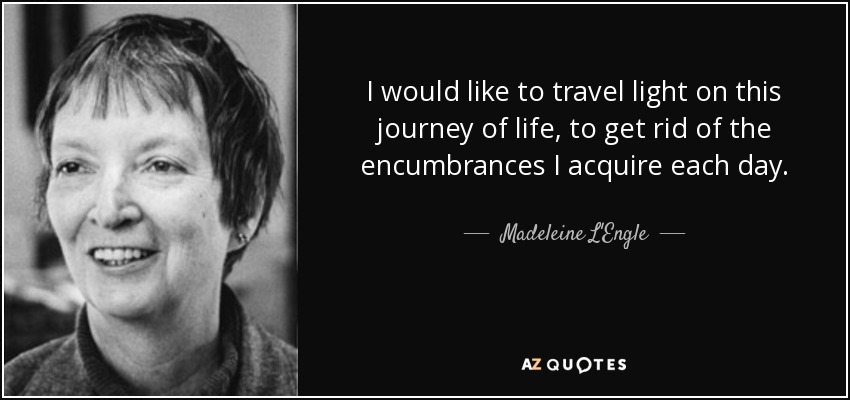 I would like to travel light on this journey of life, to get rid of the encumbrances I acquire each day. - Madeleine L'Engle