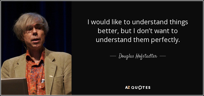 I would like to understand things better, but I don’t want to understand them perfectly. - Douglas Hofstadter
