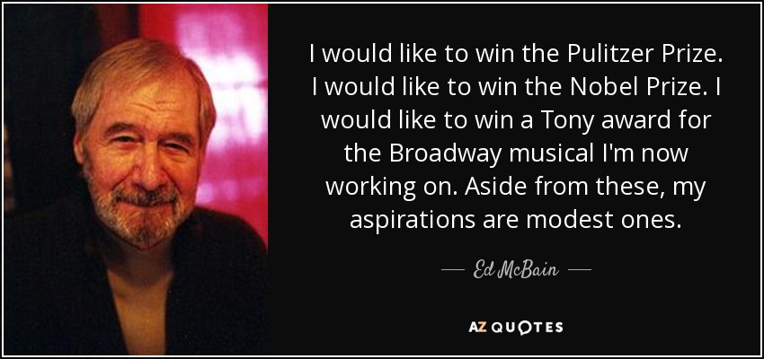 I would like to win the Pulitzer Prize. I would like to win the Nobel Prize. I would like to win a Tony award for the Broadway musical I'm now working on. Aside from these, my aspirations are modest ones. - Ed McBain