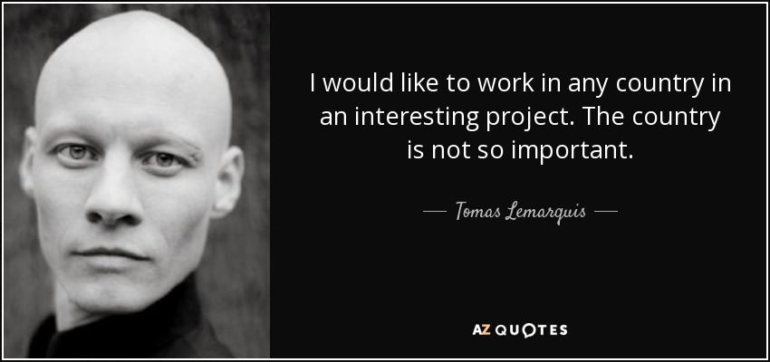 I would like to work in any country in an interesting project. The country is not so important. - Tomas Lemarquis
