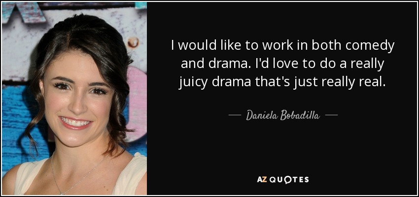 I would like to work in both comedy and drama. I'd love to do a really juicy drama that's just really real. - Daniela Bobadilla