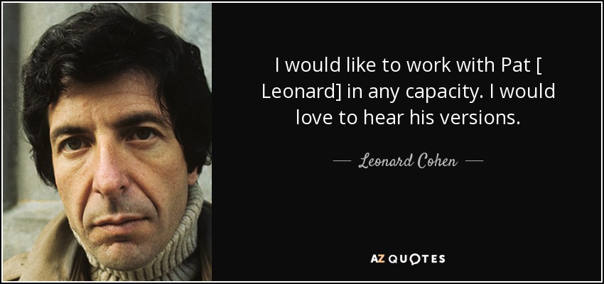 I would like to work with Pat [ Leonard] in any capacity. I would love to hear his versions. - Leonard Cohen