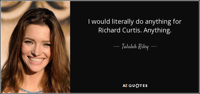 I would literally do anything for Richard Curtis. Anything. - Talulah Riley