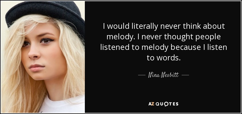 I would literally never think about melody. I never thought people listened to melody because I listen to words. - Nina Nesbitt