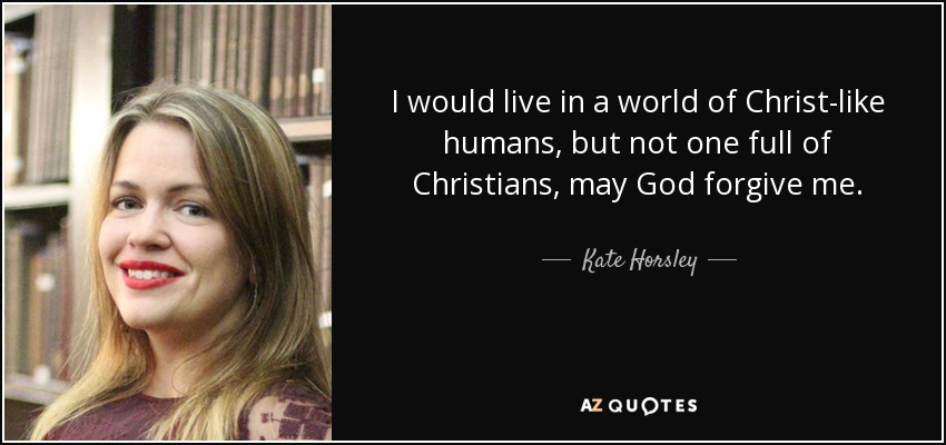 I would live in a world of Christ-like humans, but not one full of Christians, may God forgive me. - Kate Horsley