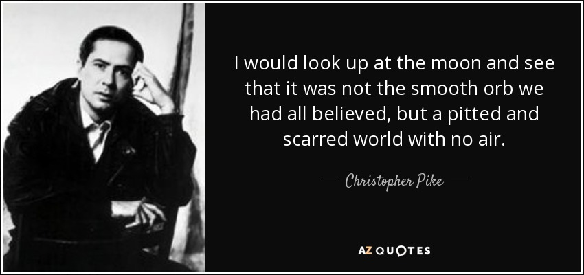 I would look up at the moon and see that it was not the smooth orb we had all believed, but a pitted and scarred world with no air. - Christopher Pike