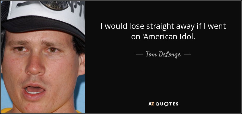 I would lose straight away if I went on 'American Idol. - Tom DeLonge