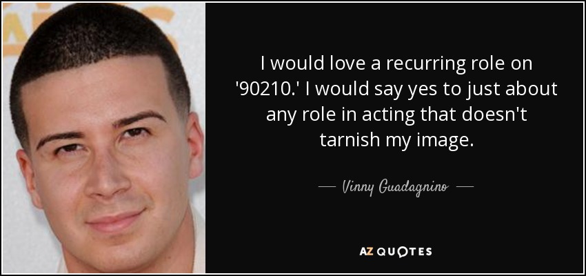 I would love a recurring role on '90210.' I would say yes to just about any role in acting that doesn't tarnish my image. - Vinny Guadagnino