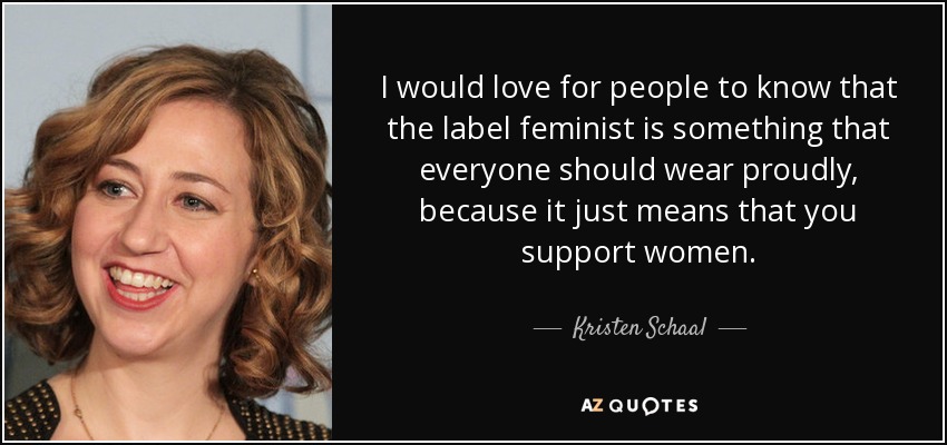 I would love for people to know that the label feminist is something that everyone should wear proudly, because it just means that you support women. - Kristen Schaal