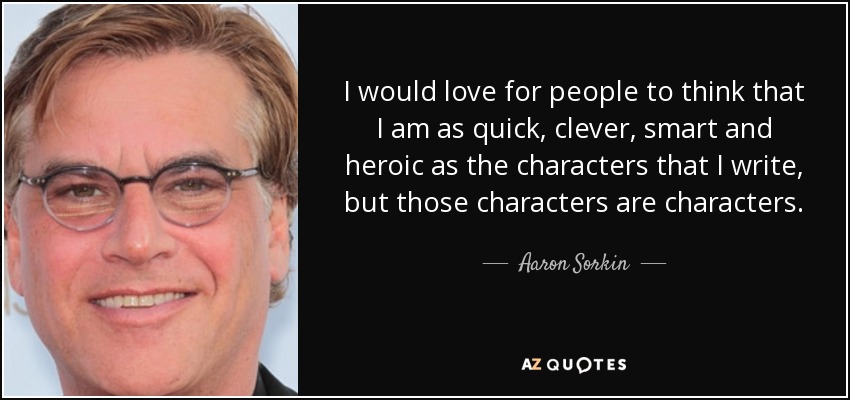 I would love for people to think that I am as quick, clever, smart and heroic as the characters that I write, but those characters are characters. - Aaron Sorkin