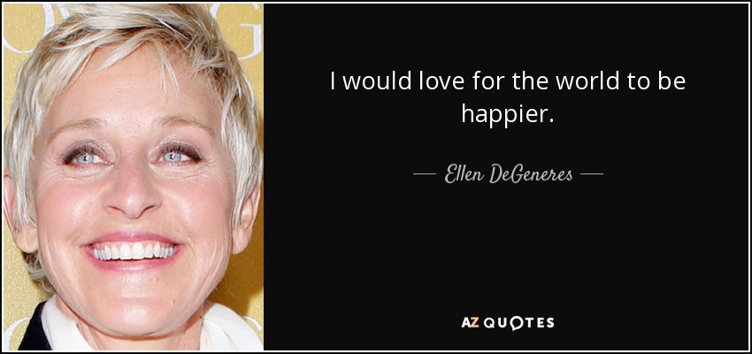 I would love for the world to be happier. - Ellen DeGeneres