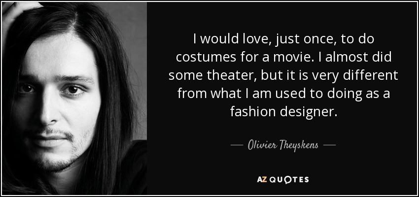 I would love, just once, to do costumes for a movie. I almost did some theater, but it is very different from what I am used to doing as a fashion designer. - Olivier Theyskens