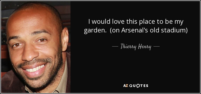I would love this place to be my garden. (on Arsenal's old stadium) - Thierry Henry