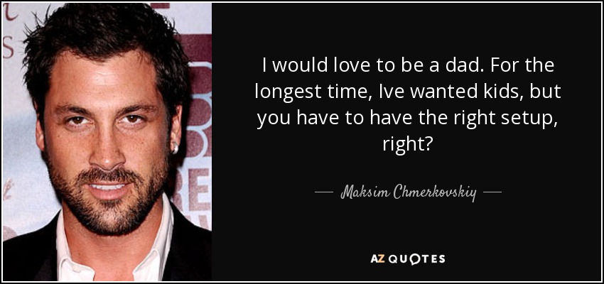 I would love to be a dad. For the longest time, Ive wanted kids, but you have to have the right setup, right? - Maksim Chmerkovskiy