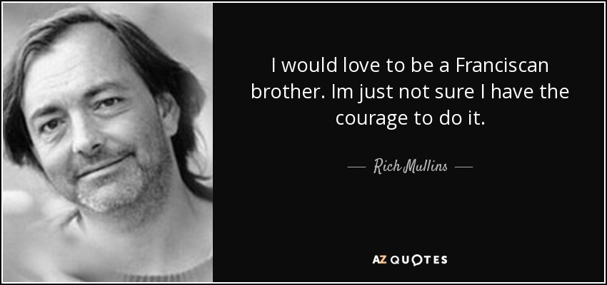 I would love to be a Franciscan brother. Im just not sure I have the courage to do it. - Rich Mullins