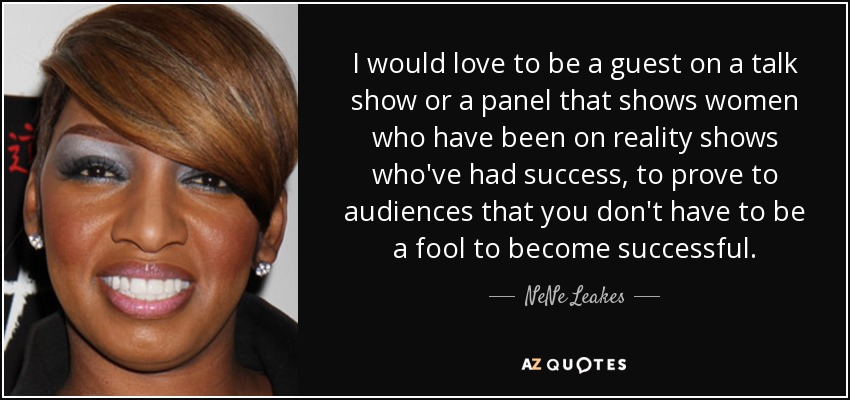 I would love to be a guest on a talk show or a panel that shows women who have been on reality shows who've had success, to prove to audiences that you don't have to be a fool to become successful. - NeNe Leakes