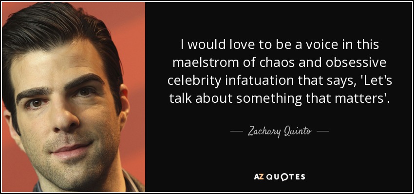 I would love to be a voice in this maelstrom of chaos and obsessive celebrity infatuation that says, 'Let's talk about something that matters'. - Zachary Quinto