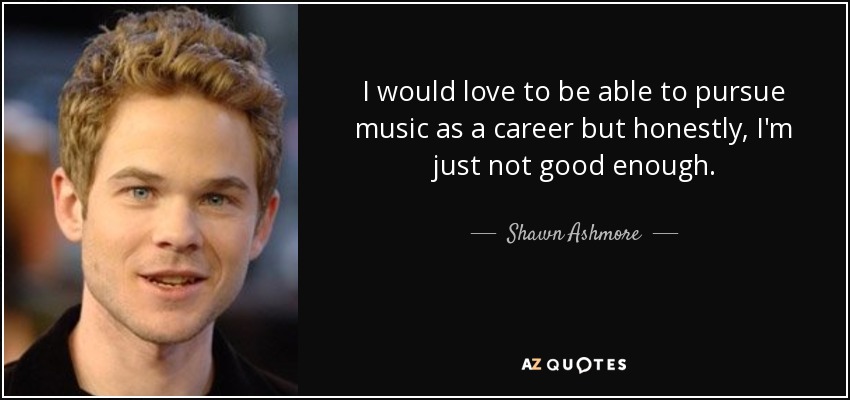 I would love to be able to pursue music as a career but honestly, I'm just not good enough. - Shawn Ashmore