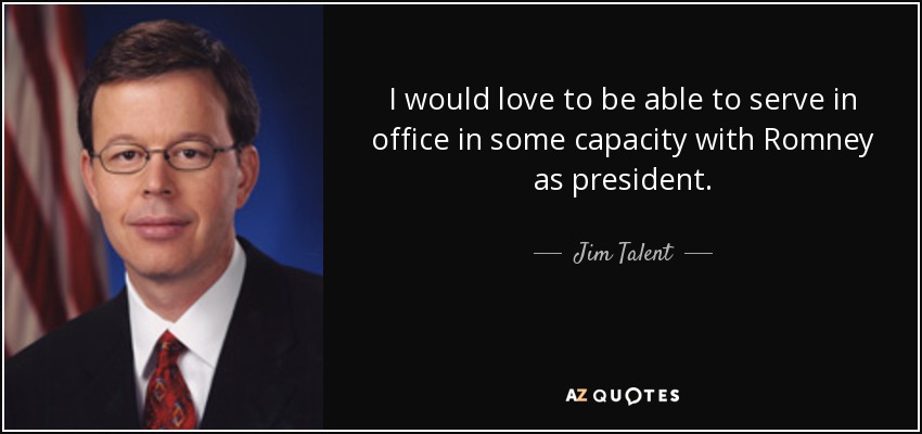 I would love to be able to serve in office in some capacity with Romney as president. - Jim Talent