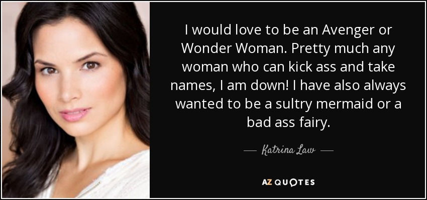 I would love to be an Avenger or Wonder Woman. Pretty much any woman who can kick ass and take names, I am down! I have also always wanted to be a sultry mermaid or a bad ass fairy. - Katrina Law