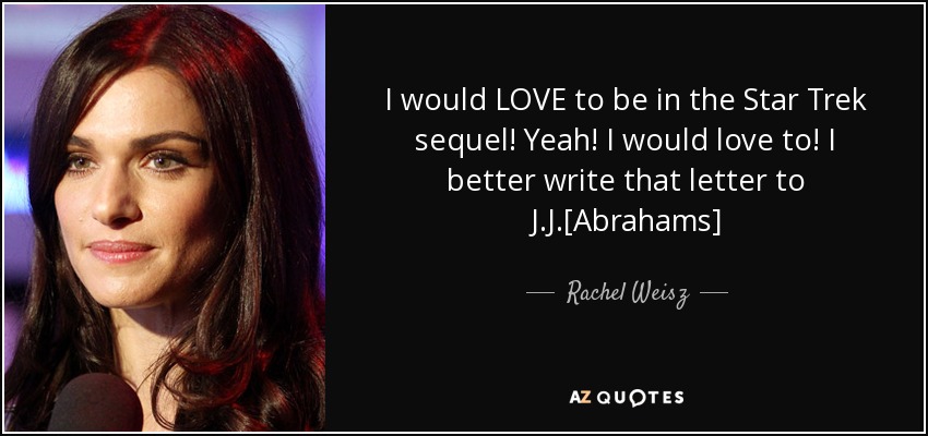 I would LOVE to be in the Star Trek sequel! Yeah! I would love to! I better write that letter to J.J.[Abrahams] - Rachel Weisz
