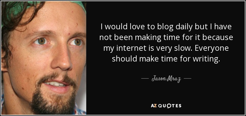 I would love to blog daily but I have not been making time for it because my internet is very slow. Everyone should make time for writing. - Jason Mraz