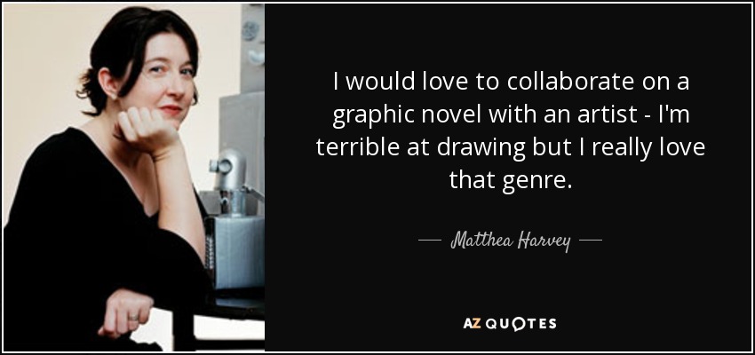 I would love to collaborate on a graphic novel with an artist - I'm terrible at drawing but I really love that genre. - Matthea Harvey