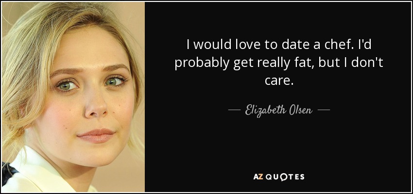 I would love to date a chef. I'd probably get really fat, but I don't care. - Elizabeth Olsen
