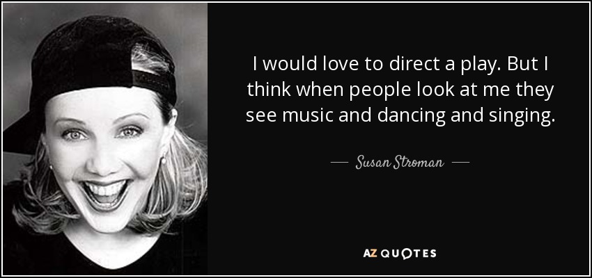 I would love to direct a play. But I think when people look at me they see music and dancing and singing. - Susan Stroman