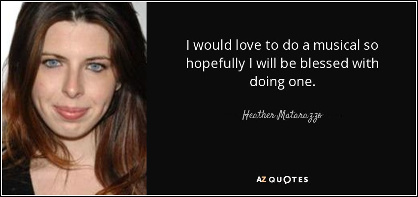 I would love to do a musical so hopefully I will be blessed with doing one. - Heather Matarazzo