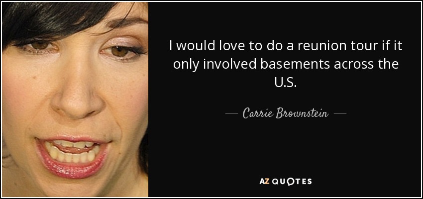 I would love to do a reunion tour if it only involved basements across the U.S. - Carrie Brownstein