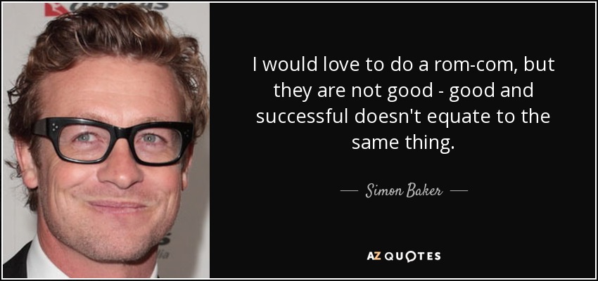 I would love to do a rom-com, but they are not good - good and successful doesn't equate to the same thing. - Simon Baker