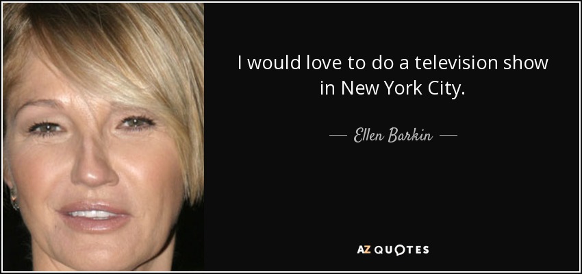 I would love to do a television show in New York City. - Ellen Barkin