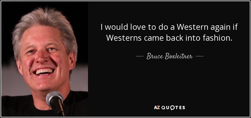I would love to do a Western again if Westerns came back into fashion. - Bruce Boxleitner