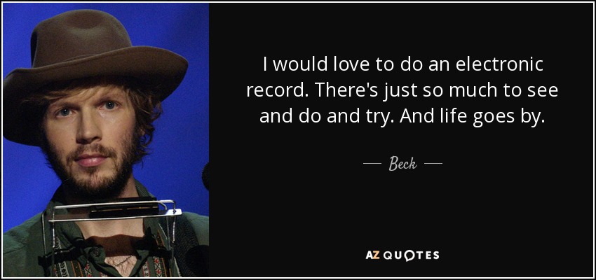 I would love to do an electronic record. There's just so much to see and do and try. And life goes by. - Beck