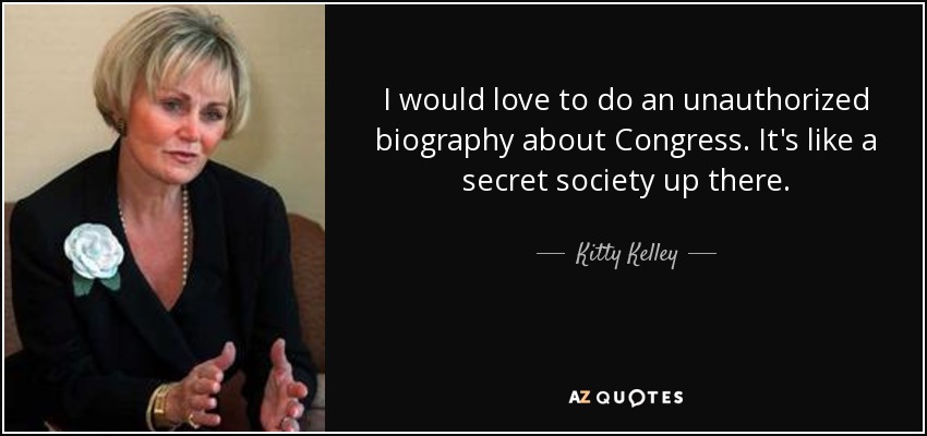 I would love to do an unauthorized biography about Congress. It's like a secret society up there. - Kitty Kelley