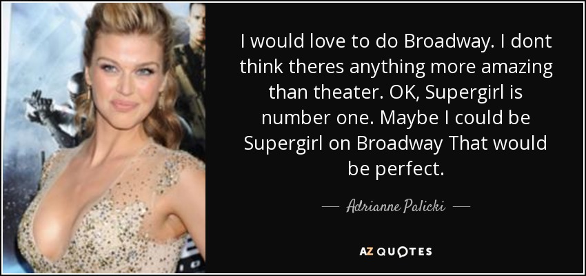I would love to do Broadway. I dont think theres anything more amazing than theater. OK, Supergirl is number one. Maybe I could be Supergirl on Broadway That would be perfect. - Adrianne Palicki