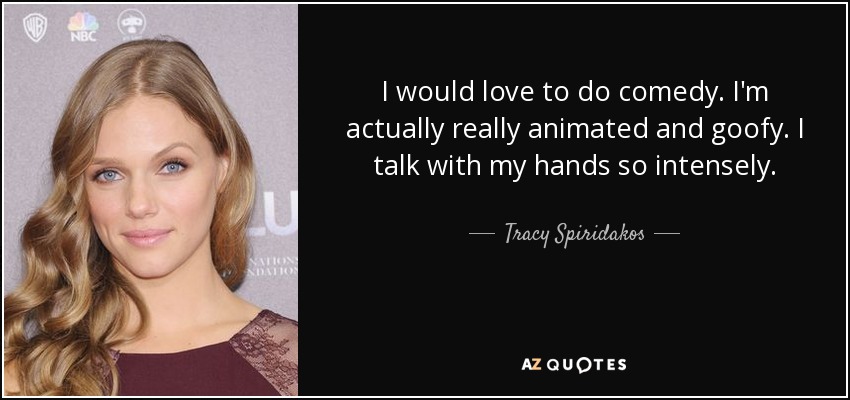 I would love to do comedy. I'm actually really animated and goofy. I talk with my hands so intensely. - Tracy Spiridakos