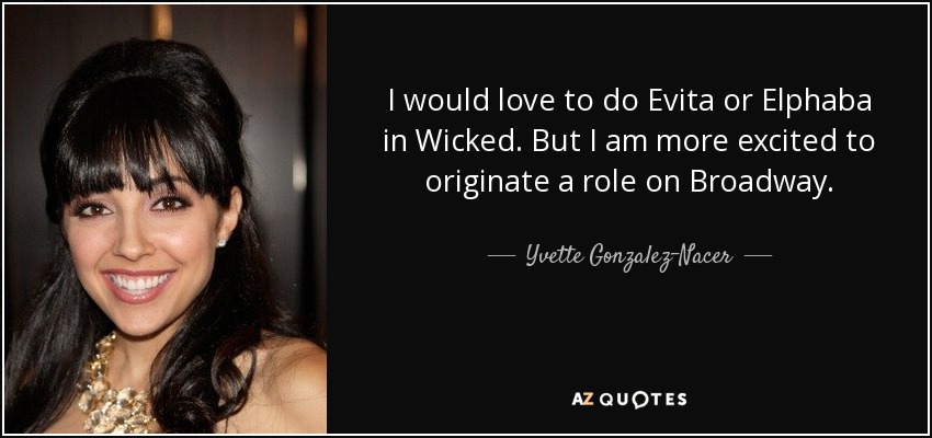 I would love to do Evita or Elphaba in Wicked. But I am more excited to originate a role on Broadway. - Yvette Gonzalez-Nacer