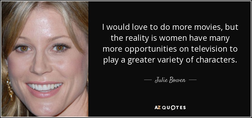 I would love to do more movies, but the reality is women have many more opportunities on television to play a greater variety of characters. - Julie Bowen