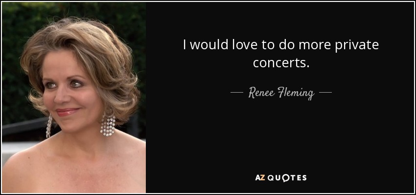 I would love to do more private concerts. - Renee Fleming