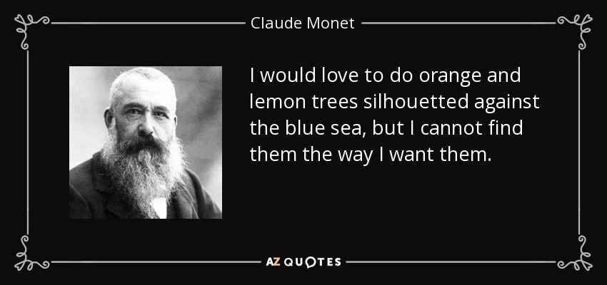 I would love to do orange and lemon trees silhouetted against the blue sea, but I cannot find them the way I want them. - Claude Monet