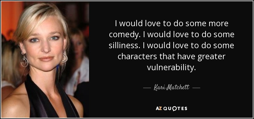 I would love to do some more comedy. I would love to do some silliness. I would love to do some characters that have greater vulnerability. - Kari Matchett